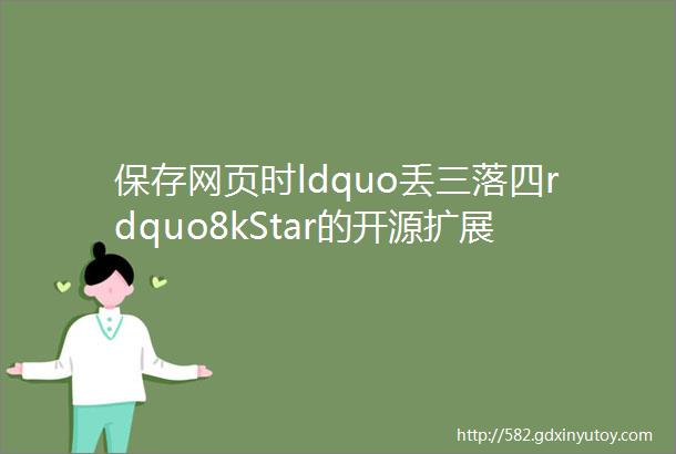 保存网页时ldquo丢三落四rdquo8kStar的开源扩展一键完美保存完整网页